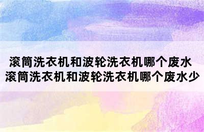 滚筒洗衣机和波轮洗衣机哪个废水 滚筒洗衣机和波轮洗衣机哪个废水少